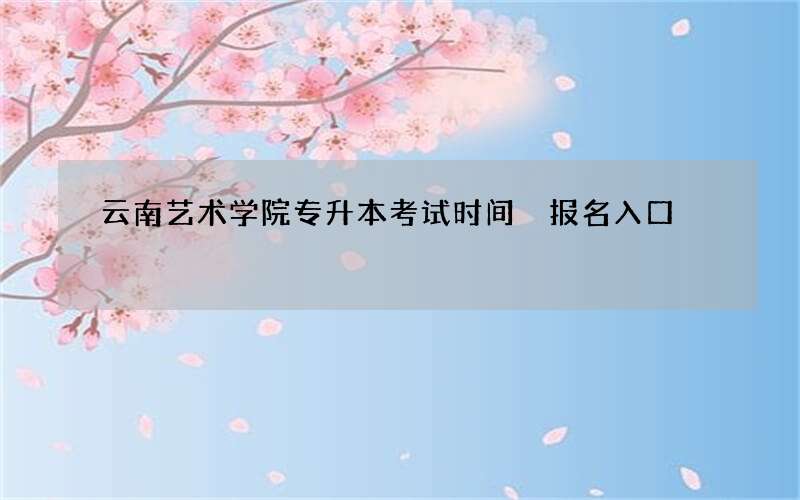 云南艺术学院专升本考试时间 报名入口